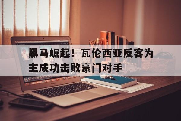 黑马崛起！瓦伦西亚反客为主成功击败豪门对手的简单介绍